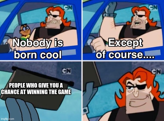 Nobody is born cool | PEOPLE WHO GIVE YOU A CHANCE AT WINNING THE GAME | image tagged in nobody is born cool | made w/ Imgflip meme maker