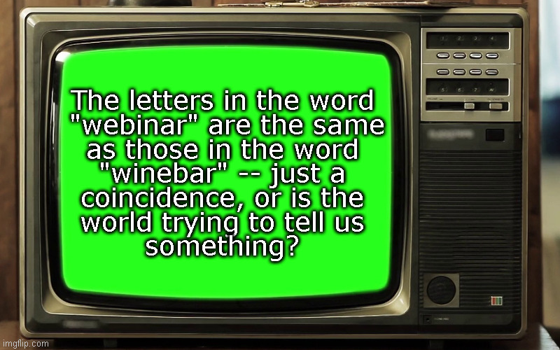 Retro TV Green Screen | The letters in the word
 "webinar" are the same
as those in the word
"winebar" -- just a
coincidence, or is the
world trying to tell us
something? | image tagged in retro tv green screen | made w/ Imgflip meme maker