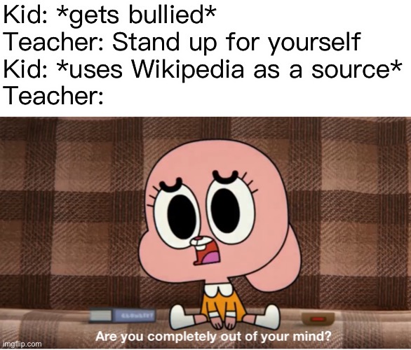 Are you completely out of your mind? | Kid: *gets bullied*
Teacher: Stand up for yourself
Kid: *uses Wikipedia as a source*
Teacher: | image tagged in are you completely out of your mind | made w/ Imgflip meme maker