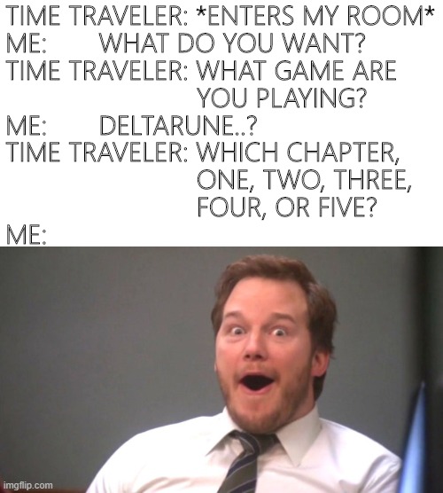 but when is the time-traveler from? | TIME TRAVELER: *ENTERS MY ROOM*
ME:       WHAT DO YOU WANT?
TIME TRAVELER: WHAT GAME ARE 
                          YOU PLAYING?
ME:       DELTARUNE..?
TIME TRAVELER: WHICH CHAPTER, 
                          ONE, TWO, THREE, 
                          FOUR, OR FIVE? 
ME: | image tagged in chris pratt happy | made w/ Imgflip meme maker