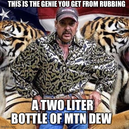 Joe Exotic | THIS IS THE GENIE YOU GET FROM RUBBING; A TWO LITER BOTTLE OF MTN DEW | image tagged in joe exotic | made w/ Imgflip meme maker