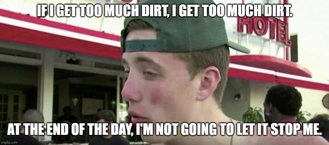IF I GET TOO MUCH DIRT, I GET TOO MUCH DIRT. AT THE END OF THE DAY, I'M NOT GOING TO LET IT STOP ME. | made w/ Imgflip meme maker