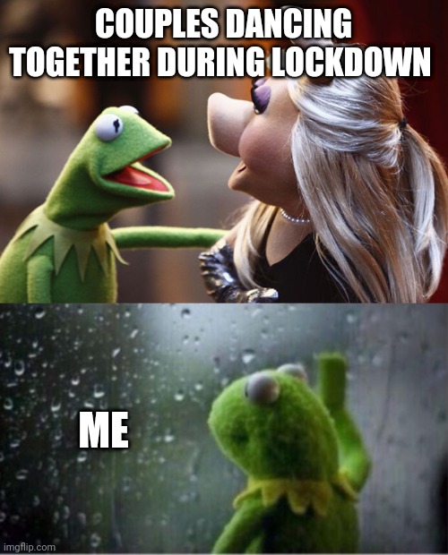 COUPLES DANCING TOGETHER DURING LOCKDOWN; ME | image tagged in kermit rain,miss piggy and kermit muppets | made w/ Imgflip meme maker