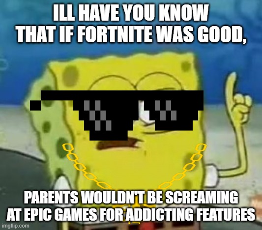 I'll Have You Know Spongebob Meme | ILL HAVE YOU KNOW THAT IF FORTNITE WAS GOOD, PARENTS WOULDN'T BE SCREAMING AT EPIC GAMES FOR ADDICTING FEATURES | image tagged in memes,i'll have you know spongebob | made w/ Imgflip meme maker