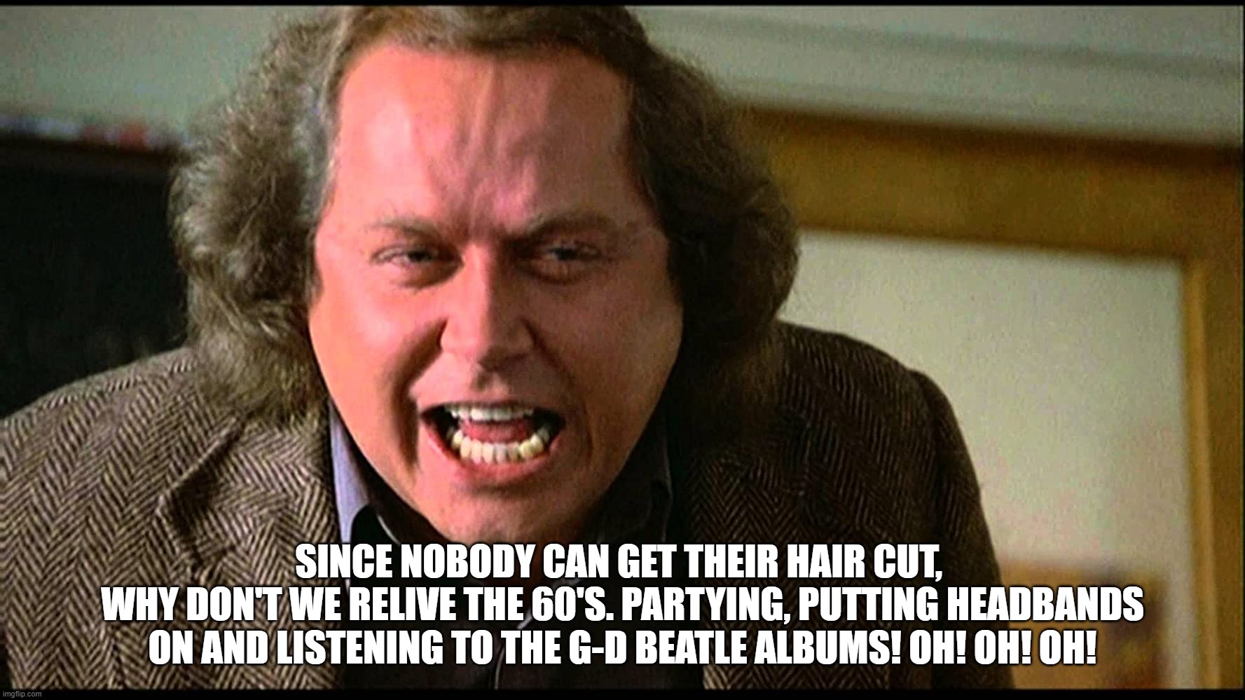 Barber Shops are Closed! | SINCE NOBODY CAN GET THEIR HAIR CUT, 
WHY DON'T WE RELIVE THE 60'S. PARTYING, PUTTING HEADBANDS ON AND LISTENING TO THE G-D BEATLE ALBUMS! OH! OH! OH! | image tagged in back to school,funny,hair cut,2020,sam kinison | made w/ Imgflip meme maker