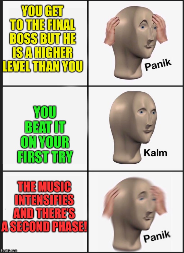Latterly every gamer ever (panik kalm PANIK) | YOU GET TO THE FINAL BOSS BUT HE IS A HIGHER LEVEL THAN YOU; YOU BEAT IT ON YOUR FIRST TRY; THE MUSIC INTENSIFIES AND THERE’S A SECOND PHASE! | image tagged in stonks,memes,video games,panik kalm panik | made w/ Imgflip meme maker