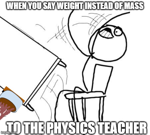 Table Flip Guy | WHEN YOU SAY WEIGHT INSTEAD OF MASS; TO THE PHYSICS TEACHER | image tagged in memes,table flip guy,teacher,weight,mass,physics | made w/ Imgflip meme maker