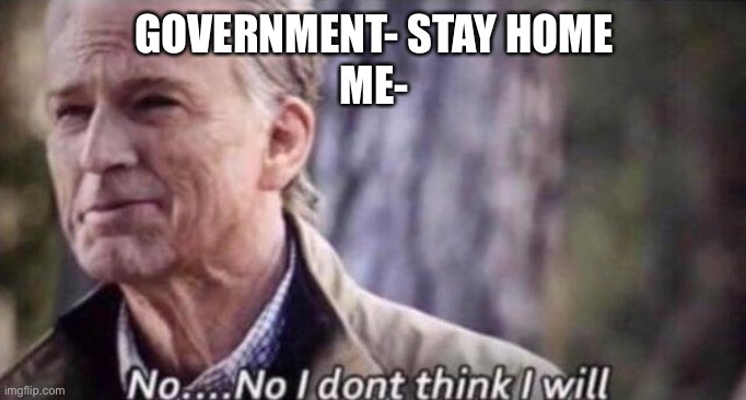 no i don't think i will | GOVERNMENT- STAY HOME
ME- | image tagged in no i don't think i will | made w/ Imgflip meme maker