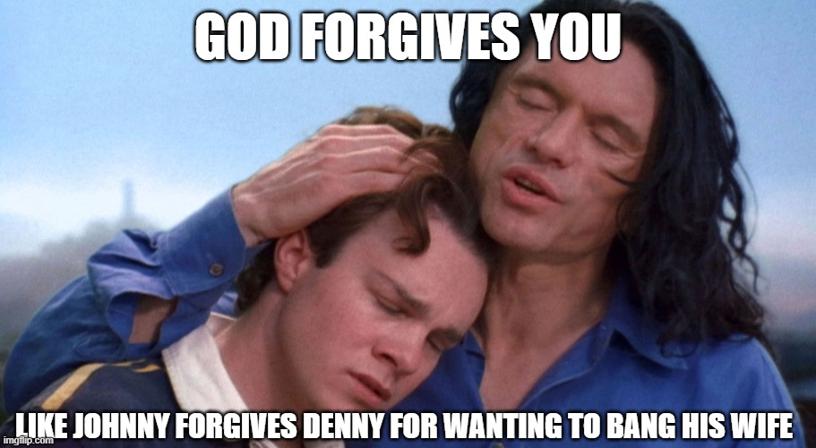 GOD FORGIVES YOU; LIKE JOHNNY FORGIVES DENNY FOR WANTING TO BANG HIS WIFE | image tagged in tommy wiseau,the room,forgiveness,god | made w/ Imgflip meme maker