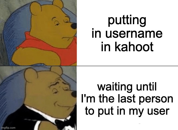 Tuxedo Winnie The Pooh | putting in username in kahoot; waiting until I'm the last person to put in my user | image tagged in memes,tuxedo winnie the pooh | made w/ Imgflip meme maker