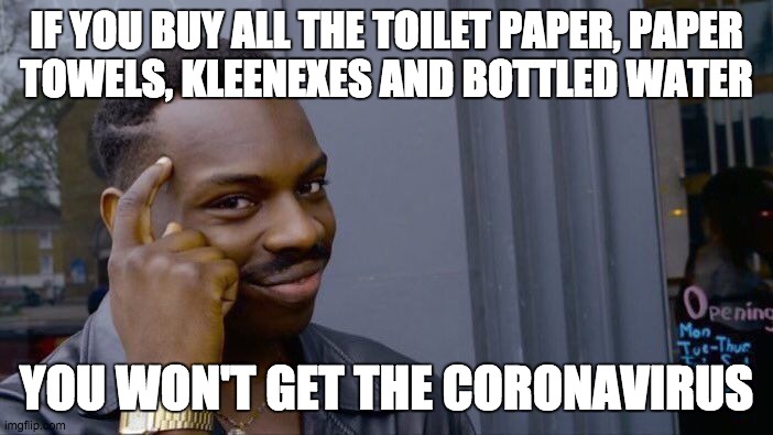 Buy Everything | IF YOU BUY ALL THE TOILET PAPER, PAPER
TOWELS, KLEENEXES AND BOTTLED WATER; YOU WON'T GET THE CORONAVIRUS | image tagged in memes,roll safe think about it,coronavirus | made w/ Imgflip meme maker