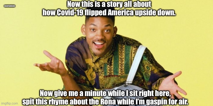 Will Smith remixes Fresh Prince | Now this is a story all about how Covid-19 flipped America upside down. DISCIPLEOFDOOM; Now give me a minute while I sit right here, spit this rhyme about the Rona while I’m gaspin for air. | image tagged in will smith,coronavirus,covid-19,dank memes,memes | made w/ Imgflip meme maker