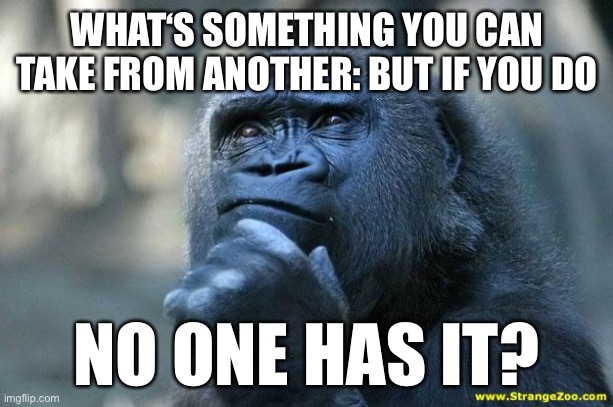 Riddle time | WHAT‘S SOMETHING YOU CAN TAKE FROM ANOTHER: BUT IF YOU DO; NO ONE HAS IT? | image tagged in deep thoughts,riddle,riddle me this,riddles and brainteasers,woah,food for thought | made w/ Imgflip meme maker