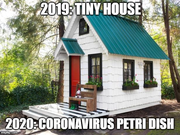 Tiny House Craze | 2019: TINY HOUSE; 2020: CORONAVIRUS PETRI DISH | image tagged in tiny house craze | made w/ Imgflip meme maker