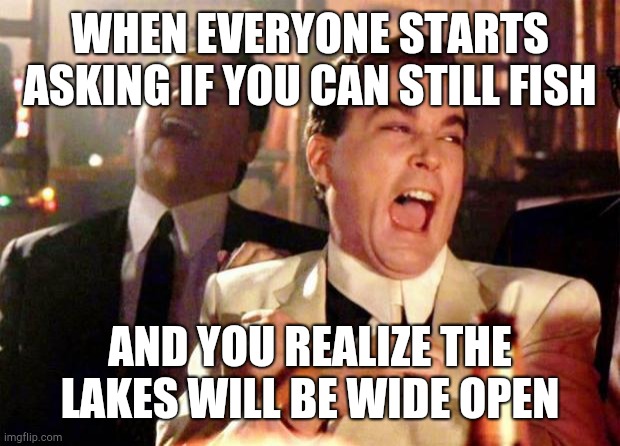 Wise guys laughing | WHEN EVERYONE STARTS ASKING IF YOU CAN STILL FISH; AND YOU REALIZE THE LAKES WILL BE WIDE OPEN | image tagged in wise guys laughing | made w/ Imgflip meme maker