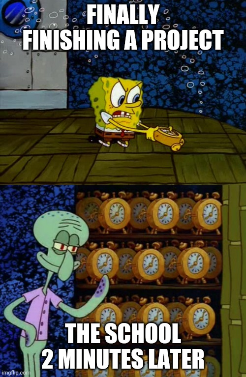Spongebob vs Squidward Alarm Clocks | FINALLY FINISHING A PROJECT; THE SCHOOL 2 MINUTES LATER | image tagged in spongebob vs squidward alarm clocks | made w/ Imgflip meme maker
