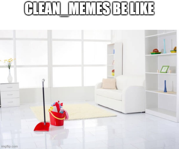 Clean house | CLEAN_MEMES BE LIKE | image tagged in clean house | made w/ Imgflip meme maker