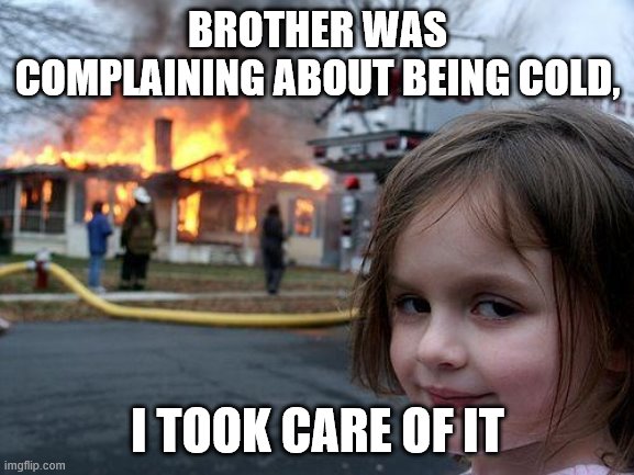 Disaster Girl Meme | BROTHER WAS COMPLAINING ABOUT BEING COLD, I TOOK CARE OF IT | image tagged in memes,disaster girl | made w/ Imgflip meme maker
