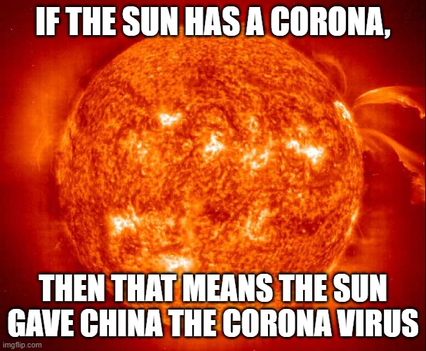  IF THE SUN HAS A CORONA, THEN THAT MEANS THE SUN GAVE CHINA THE CORONA VIRUS | made w/ Imgflip meme maker