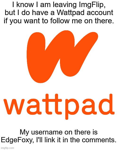 I know I am leaving ImgFlip, but I do have a Wattpad account if you want to follow me on there. My username on there is EdgeFoxy, I'll link it in the comments. | image tagged in e | made w/ Imgflip meme maker