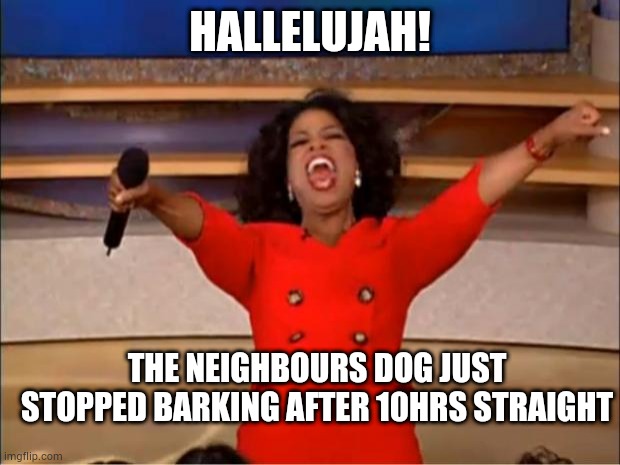 Oprah You Get A | HALLELUJAH! THE NEIGHBOURS DOG JUST STOPPED BARKING AFTER 10HRS STRAIGHT | image tagged in memes,oprah you get a | made w/ Imgflip meme maker
