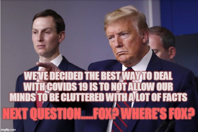 Covid 19 | WE'VE DECIDED THE BEST WAY TO DEAL WITH COVIDS 19 IS TO NOT ALLOW OUR MINDS TO BE CLUTTERED WITH A LOT OF FACTS; NEXT QUESTION.....FOX? WHERE'S FOX? | image tagged in politics,trump,covid-19,presidential race,trump 2020 | made w/ Imgflip meme maker