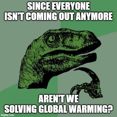 I was thinking about this one day......... | SINCE EVERYONE ISN'T COMING OUT ANYMORE; AREN'T WE SOLVING GLOBAL WARMING? | image tagged in memes,philosoraptor | made w/ Imgflip meme maker
