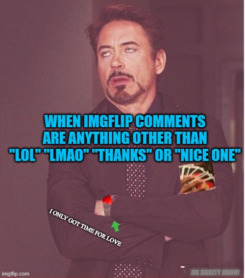 Face You Make Robert Downey Jr Meme | WHEN IMGFLIP COMMENTS ARE ANYTHING OTHER THAN
"LOL" "LMAO" "THANKS" OR "NICE ONE"; I ONLY GOT TIME FOR LOVE; JIG JIGGITY JIBOO! | image tagged in memes,face you make robert downey jr,comment section,basement dweller,brian,karen | made w/ Imgflip meme maker