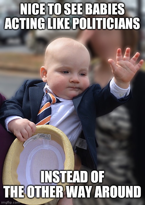 Baby Politician |  NICE TO SEE BABIES ACTING LIKE POLITICIANS; INSTEAD OF THE OTHER WAY AROUND | image tagged in baby politician | made w/ Imgflip meme maker