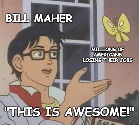 Is This A Pigeon | BILL MAHER; MILLIONS OF AMERICANS LOSING THEIR JOBS; "THIS IS AWESOME!" | image tagged in memes,is this a pigeon | made w/ Imgflip meme maker
