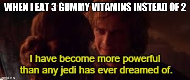 I have become more powerful than any jedi has ever dreamed of | WHEN I EAT 3 GUMMY VITAMINS INSTEAD OF 2 | image tagged in i have become more powerful than any jedi has ever dreamed of | made w/ Imgflip meme maker