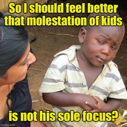 Third World Skeptical Kid Meme | So I should feel better that molestation of kids is not his sole focus? | image tagged in memes,third world skeptical kid | made w/ Imgflip meme maker