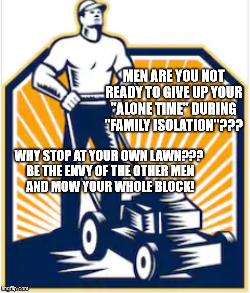 Mowing Hero | MEN ARE YOU NOT READY TO GIVE UP YOUR "ALONE TIME" DURING "FAMILY ISOLATION"??? WHY STOP AT YOUR OWN LAWN??? 

BE THE ENVY OF THE OTHER MEN AND MOW YOUR WHOLE BLOCK! | image tagged in mowing,isolation,alone time | made w/ Imgflip meme maker