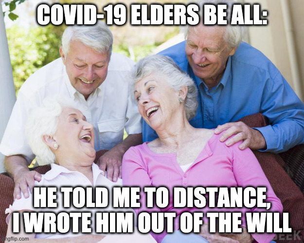 4 Elders Laughing | COVID-19 ELDERS BE ALL:; HE TOLD ME TO DISTANCE, I WROTE HIM OUT OF THE WILL | image tagged in 4 elders laughing | made w/ Imgflip meme maker