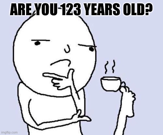 thinking meme | ARE YOU 123 YEARS OLD? | image tagged in thinking meme | made w/ Imgflip meme maker