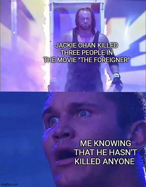 Randy Orton, Undertaker | JACKIE CHAN KILLED THREE PEOPLE IN THE MOVIE "THE FOREIGNER"; ME KNOWING THAT HE HASN'T KILLED ANYONE | image tagged in randy orton undertaker,jackie chan,the foreigner,memes,hold up,what | made w/ Imgflip meme maker