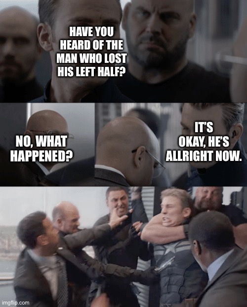 I’m not sure if this is a repost or not. Write it in the comments | HAVE YOU HEARD OF THE MAN WHO LOST HIS LEFT HALF? IT’S OKAY, HE’S ALLRIGHT NOW. NO, WHAT HAPPENED? | image tagged in captain america elevator | made w/ Imgflip meme maker