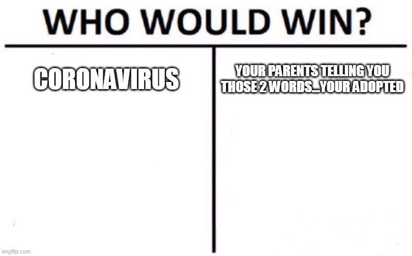 Who Would Win? | CORONAVIRUS; YOUR PARENTS TELLING YOU THOSE 2 WORDS...YOUR ADOPTED | image tagged in memes,who would win | made w/ Imgflip meme maker