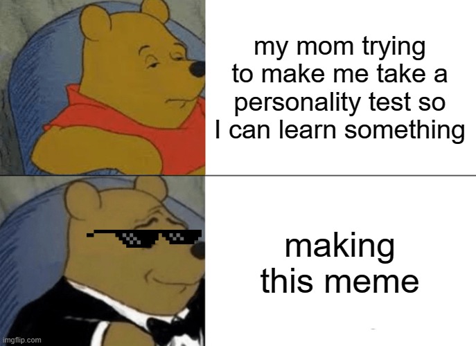 Tuxedo Winnie The Pooh | my mom trying to make me take a personality test so I can learn something; making this meme | image tagged in memes,tuxedo winnie the pooh | made w/ Imgflip meme maker
