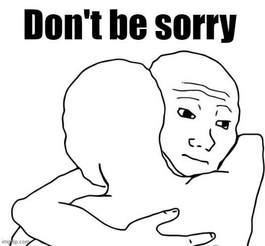 I Know That Feel Bro Meme | Don't be sorry | image tagged in memes,i know that feel bro | made w/ Imgflip meme maker