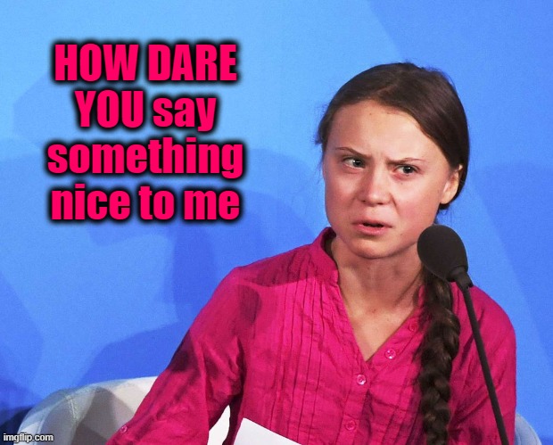 AngGreta Thunberg | HOW DARE YOU say something nice to me | image tagged in anggreta thunberg | made w/ Imgflip meme maker