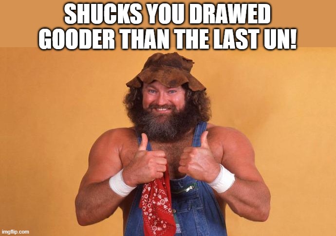 SHUCKS YOU DRAWED GOODER THAN THE LAST UN! | made w/ Imgflip meme maker