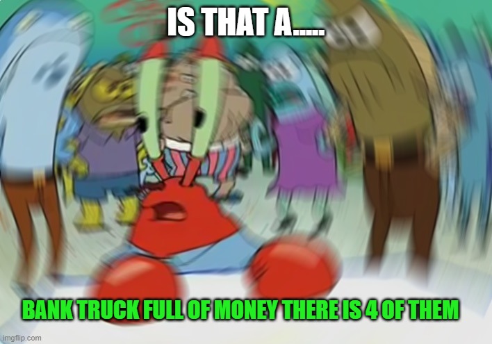 Mr Krabs Blur Meme | IS THAT A..... BANK TRUCK FULL OF MONEY THERE IS 4 OF THEM | image tagged in memes,mr krabs blur meme | made w/ Imgflip meme maker