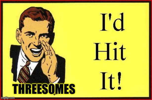 I’d Hit It ! | THREESOMES | image tagged in id hit it | made w/ Imgflip meme maker