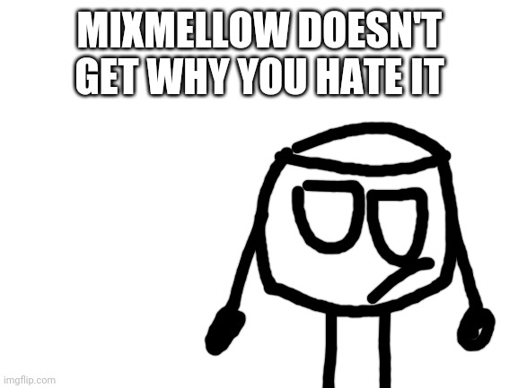 Blank White Template | MIXMELLOW DOESN'T GET WHY YOU HATE IT | image tagged in blank white template | made w/ Imgflip meme maker