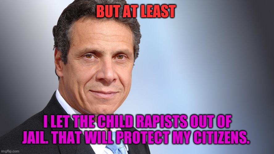 Andrew Cuomo | BUT AT LEAST I LET THE CHILD RAPISTS OUT OF JAIL. THAT WILL PROTECT MY CITIZENS. | image tagged in andrew cuomo | made w/ Imgflip meme maker