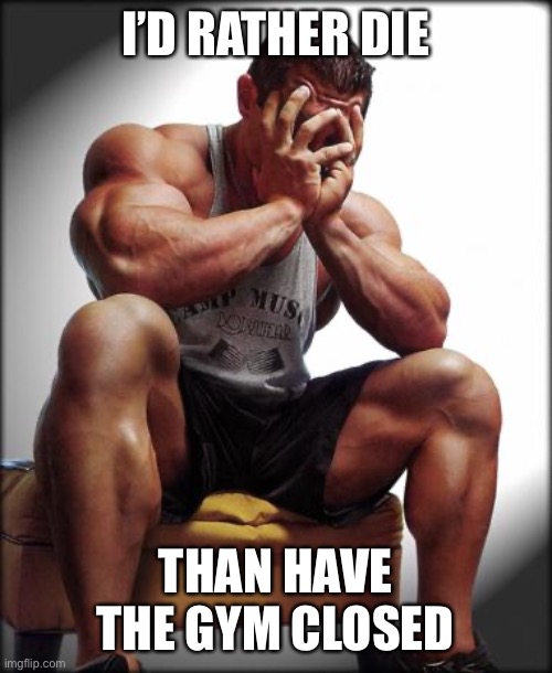 Depressed Bodybuilder | I’D RATHER DIE THAN HAVE THE GYM CLOSED | image tagged in depressed bodybuilder | made w/ Imgflip meme maker