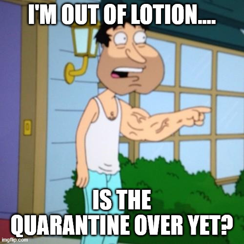 Quagmire | I'M OUT OF LOTION.... IS THE QUARANTINE OVER YET? | image tagged in quagmire | made w/ Imgflip meme maker