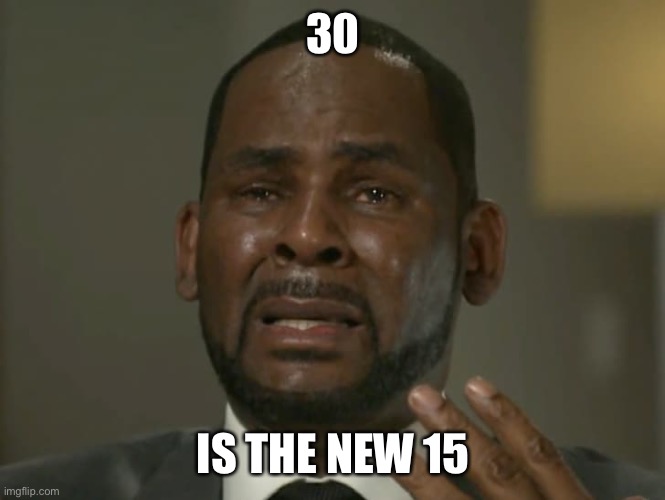 R Kelly Crying | 30 IS THE NEW 15 | image tagged in r kelly crying | made w/ Imgflip meme maker