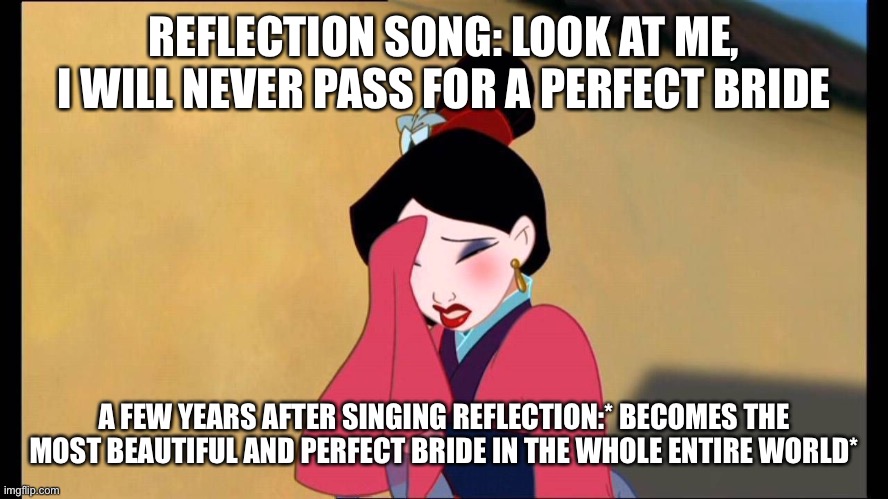 Mulan | REFLECTION SONG: LOOK AT ME, I WILL NEVER PASS FOR A PERFECT BRIDE; A FEW YEARS AFTER SINGING REFLECTION:* BECOMES THE MOST BEAUTIFUL AND PERFECT BRIDE IN THE WHOLE ENTIRE WORLD* | image tagged in mulan | made w/ Imgflip meme maker
